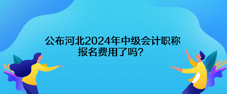 公布河北2024年中級(jí)會(huì)計(jì)職稱(chēng)報(bào)名費(fèi)用了嗎？