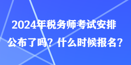 2024年稅務(wù)師考試安排公布了嗎？什么時候報名？