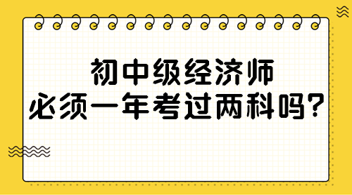 初中級(jí)經(jīng)濟(jì)師必須一年考過兩科嗎？