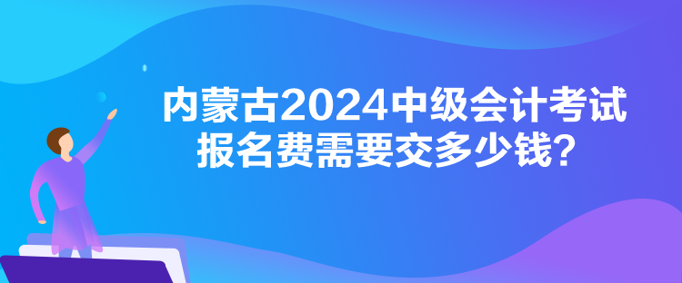 內(nèi)蒙古2024中級會計(jì)考試報(bào)名費(fèi)需要交多少錢？