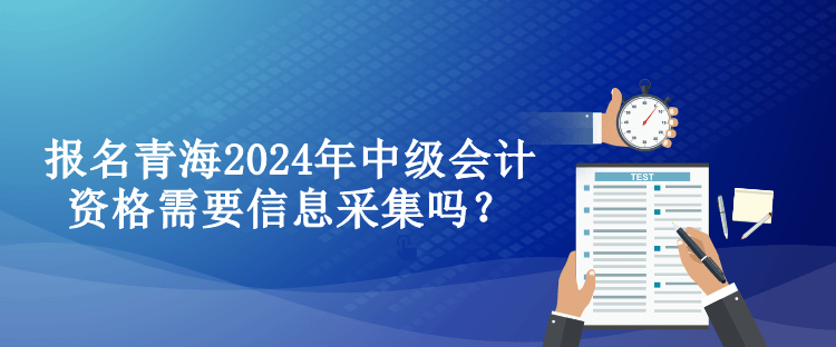 報(bào)名青海2024年中級(jí)會(huì)計(jì)資格需要信息采集嗎？