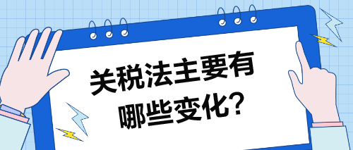 關(guān)稅法主要有哪些變化？