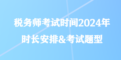 稅務(wù)師考試時(shí)間2024年時(shí)長(zhǎng)安排&考試題型