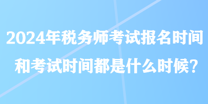 2024年稅務(wù)師考試報名時間和考試時間都是什么時候？