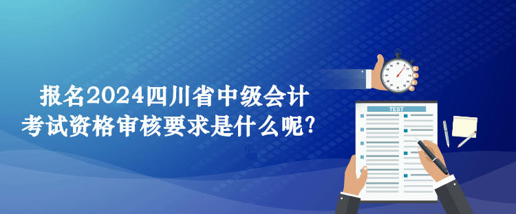 報名2024四川省中級會計考試資格審核要求是什么呢？