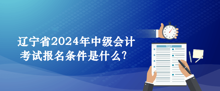 遼寧省2024年中級會計考試報名條件是什么？