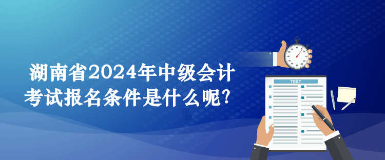 湖南省2024年中級(jí)會(huì)計(jì)考試報(bào)名條件是什么呢？