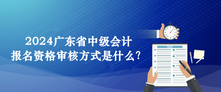 2024廣東省中級(jí)會(huì)計(jì)報(bào)名資格審核方式是什么？