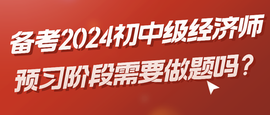 備考2024初中級(jí)經(jīng)濟(jì)師預(yù)習(xí)階段需要做題嗎？