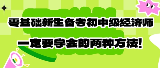 零基礎(chǔ)新生備考初中級經(jīng)濟(jì)師一定要學(xué)會(huì)的兩種方法！