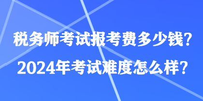 稅務師考試報考費多少錢？2024年考試難度怎么樣？