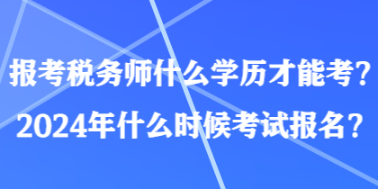 報考稅務師什么學歷才能考？2024年什么時候考試報名？