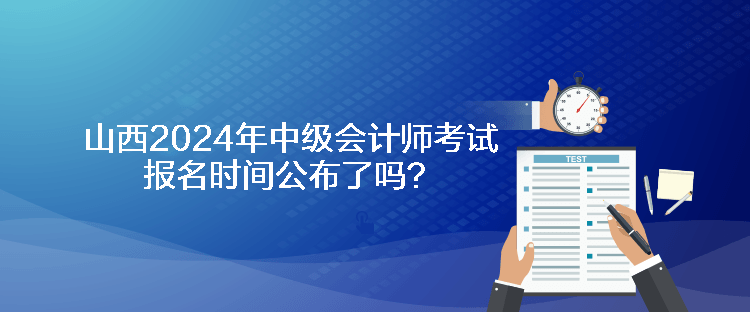 山西2024年中級會計師考試報名時間公布了嗎？