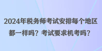 2024年稅務(wù)師考試安排每個(gè)地區(qū)都一樣嗎？考試要求機(jī)考嗎？