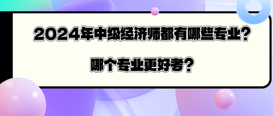 2024年中級經(jīng)濟師都有哪些專業(yè)？哪個專業(yè)更好考？