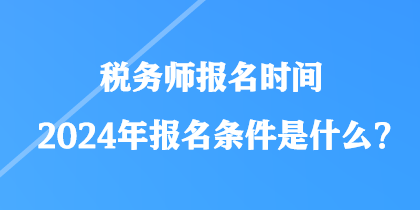 稅務(wù)師報名時間2024年報名條件是什么？