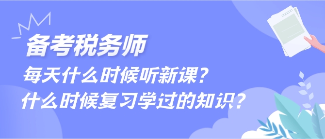 備考稅務(wù)師每天什么時(shí)候聽(tīng)新課、什么時(shí)候復(fù)習(xí)學(xué)過(guò)的內(nèi)容？