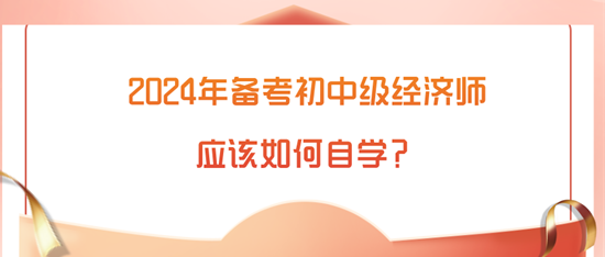 2024年備考初中級(jí)經(jīng)濟(jì)師應(yīng)該如何自學(xué)？