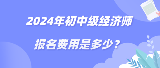 2024年初中級經(jīng)濟師報名費用是多少？