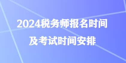 2024稅務(wù)師報名時間及考試時間安排