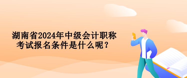 湖南省2024年中級會計職稱考試報名條件是什么呢？