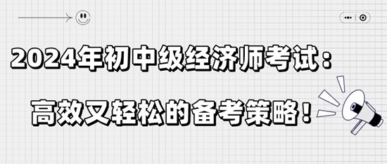 2024年初中級經(jīng)濟師考試：高效又輕松的備考策略！