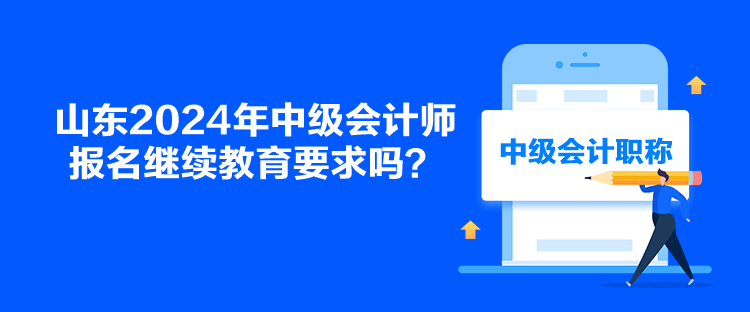 山東2024年中級會計師報名繼續(xù)教育要求嗎？