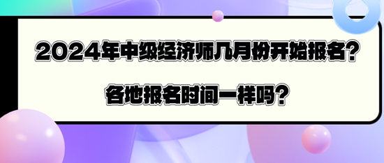 2024年中級經(jīng)濟師幾月份開始報名？各地報名時間一樣嗎？