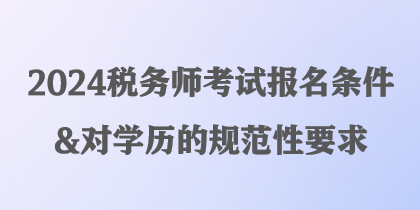 2024稅務(wù)師考試報(bào)名條件&對(duì)學(xué)歷的規(guī)范性要求