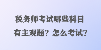 稅務(wù)師考試哪些科目有主觀題？怎么考試？