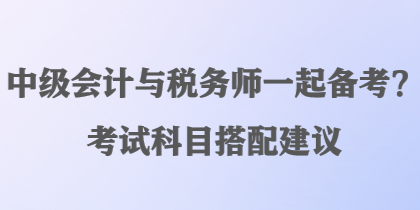 中級(jí)會(huì)計(jì)與稅務(wù)師一起備考？考試科目搭配建議