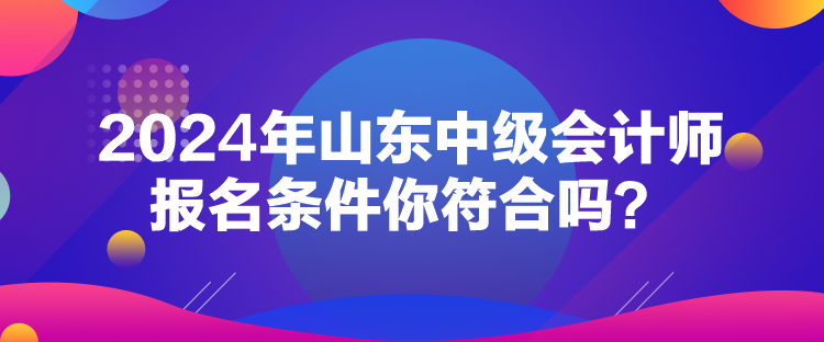 2024年山東中級(jí)會(huì)計(jì)師報(bào)名條件你符合嗎？