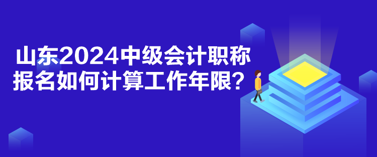 山東2024中級會計職稱報名如何計算工作年限？