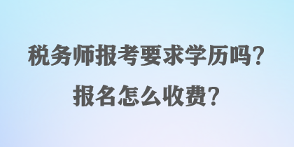 稅務(wù)師報考要求學(xué)歷嗎？報名怎么收費？