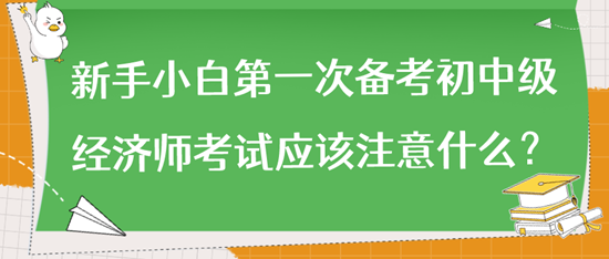 新手小白第一次備考初中級經(jīng)濟(jì)師考試應(yīng)該注意什么？