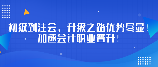 初級(jí)到注會(huì)，升級(jí)之路優(yōu)勢(shì)盡顯！加速會(huì)計(jì)職業(yè)晉升！