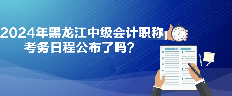 2024年黑龍江中級會(huì)計(jì)職稱考務(wù)日程公布了嗎？