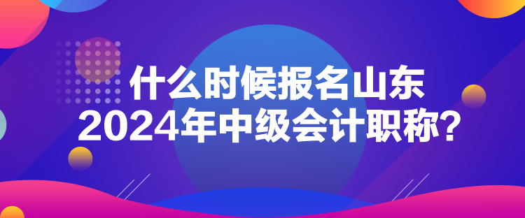 什么時(shí)候報(bào)名山東2024年中級(jí)會(huì)計(jì)職稱？