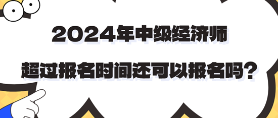 2024年中級經濟師超過報名時間還可以報名嗎？