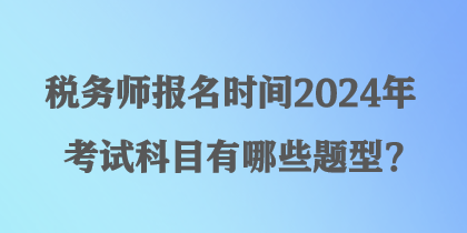 稅務(wù)師報名時間2024年考試科目有哪些題型？