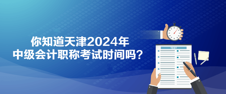 你知道天津2024年中級會計職稱考試時間嗎？