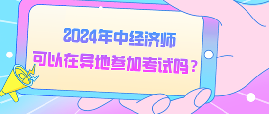 2024年中經(jīng)濟(jì)師可以在異地參加考試嗎？