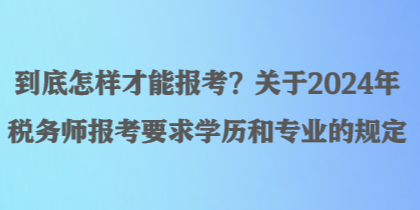 到底怎樣才能報(bào)考？關(guān)于2024年稅務(wù)師報(bào)考要求學(xué)歷和專業(yè)的規(guī)定