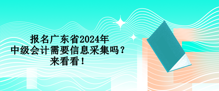 報名廣東省2024年中級會計需要信息采集嗎？來看看！