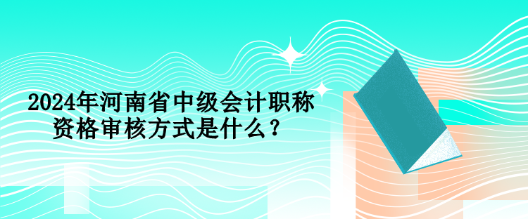 2024年河南省中級(jí)會(huì)計(jì)職稱資格審核方式是什么？