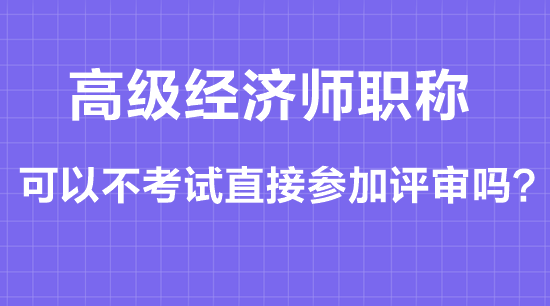 高級(jí)經(jīng)濟(jì)師職稱可以不考試直接參加評(píng)審嗎？