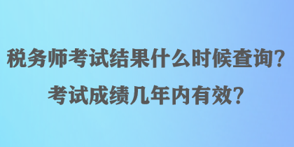 稅務師考試結果什么時候查詢？考試成績幾年內有效？