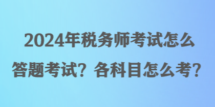 2024年稅務(wù)師考試怎么答題考試？各科目怎么考？