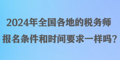 2024年全國各地的稅務(wù)師報名條件和時間要求一樣嗎？