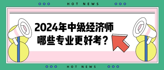 2024年中級(jí)經(jīng)濟(jì)師哪些專業(yè)更好考？